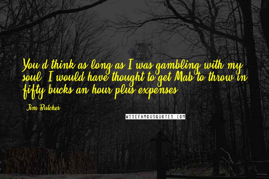 Jim Butcher Quotes: You'd think as long as I was gambling with my soul, I would have thought to get Mab to throw in fifty bucks an hour plus expenses.