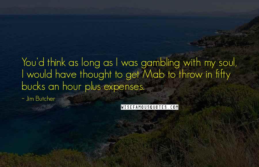 Jim Butcher Quotes: You'd think as long as I was gambling with my soul, I would have thought to get Mab to throw in fifty bucks an hour plus expenses.