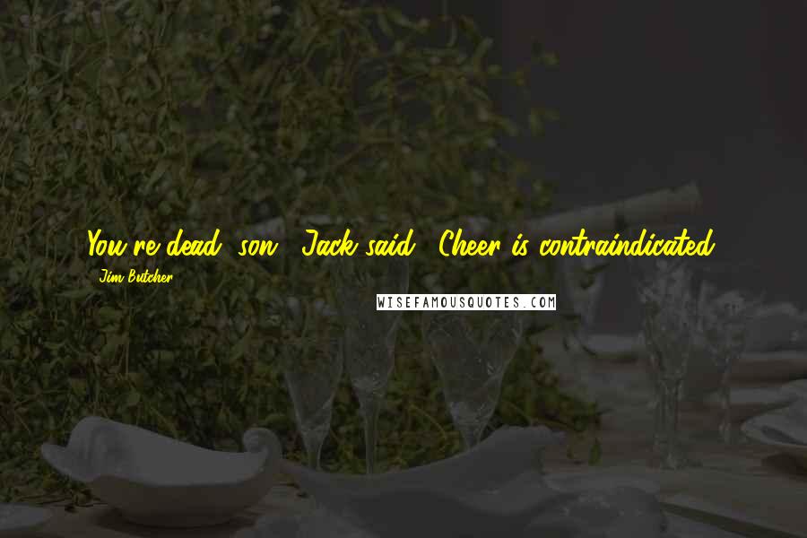 Jim Butcher Quotes: You're dead, son," Jack said. "Cheer is contraindicated.