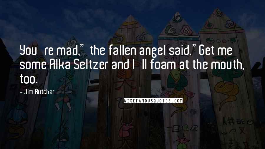 Jim Butcher Quotes: You're mad," the fallen angel said."Get me some Alka Seltzer and I'll foam at the mouth, too.