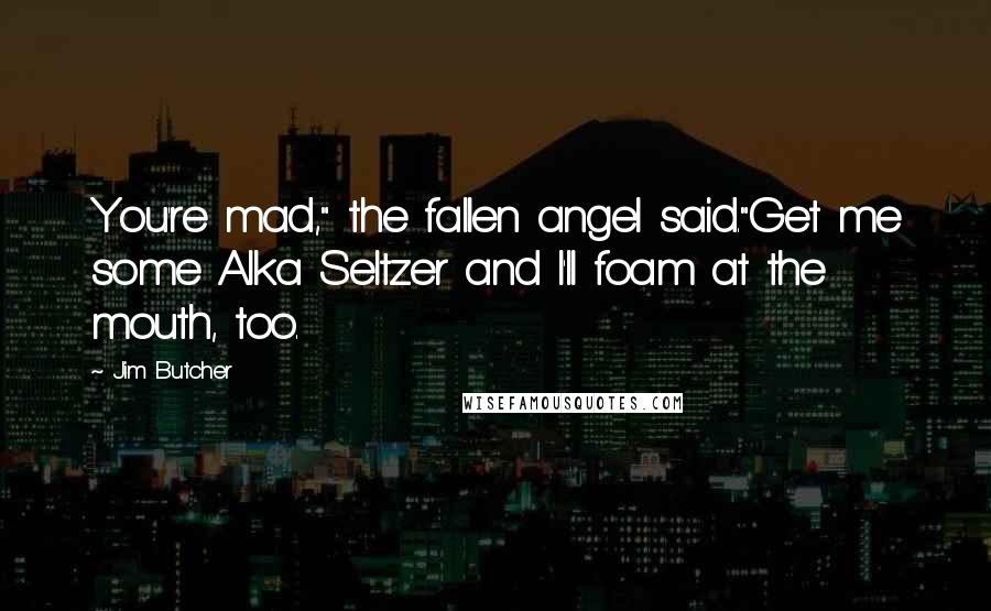 Jim Butcher Quotes: You're mad," the fallen angel said."Get me some Alka Seltzer and I'll foam at the mouth, too.