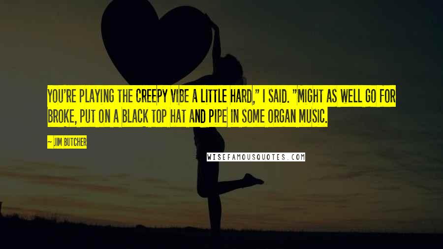 Jim Butcher Quotes: You're playing the creepy vibe a little hard," I said. "Might as well go for broke, put on a black top hat and pipe in some organ music.