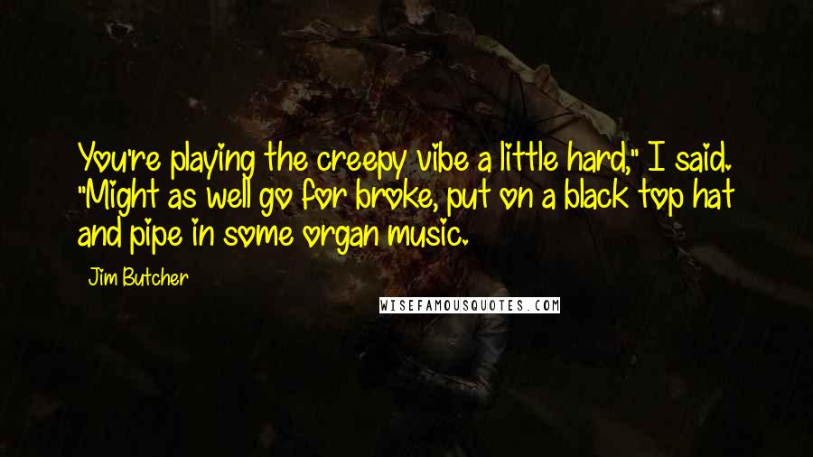 Jim Butcher Quotes: You're playing the creepy vibe a little hard," I said. "Might as well go for broke, put on a black top hat and pipe in some organ music.