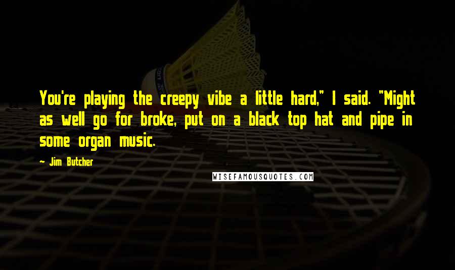 Jim Butcher Quotes: You're playing the creepy vibe a little hard," I said. "Might as well go for broke, put on a black top hat and pipe in some organ music.