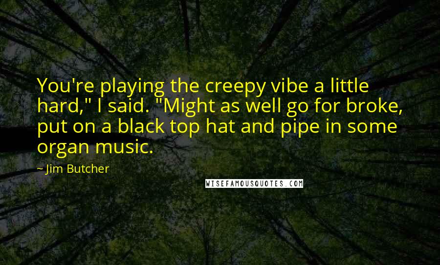 Jim Butcher Quotes: You're playing the creepy vibe a little hard," I said. "Might as well go for broke, put on a black top hat and pipe in some organ music.