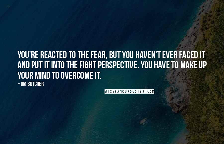 Jim Butcher Quotes: You're reacted to the fear, but you haven't ever faced it and put it into the fight perspective. You have to make up your mind to overcome it.