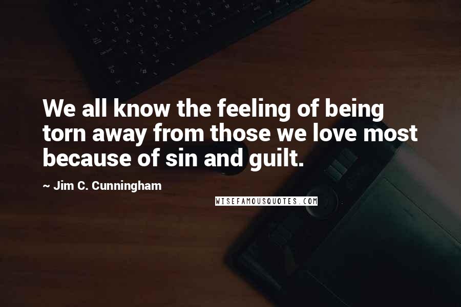 Jim C. Cunningham Quotes: We all know the feeling of being torn away from those we love most because of sin and guilt.