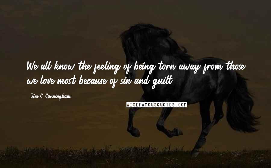 Jim C. Cunningham Quotes: We all know the feeling of being torn away from those we love most because of sin and guilt.