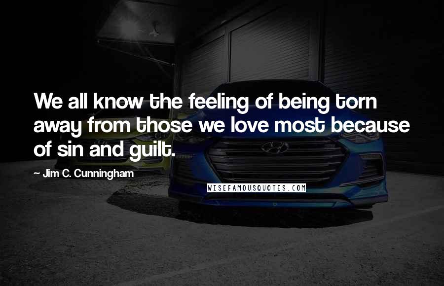 Jim C. Cunningham Quotes: We all know the feeling of being torn away from those we love most because of sin and guilt.