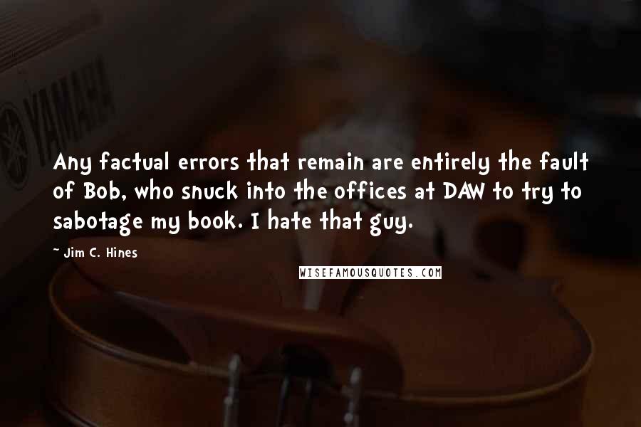 Jim C. Hines Quotes: Any factual errors that remain are entirely the fault of Bob, who snuck into the offices at DAW to try to sabotage my book. I hate that guy.