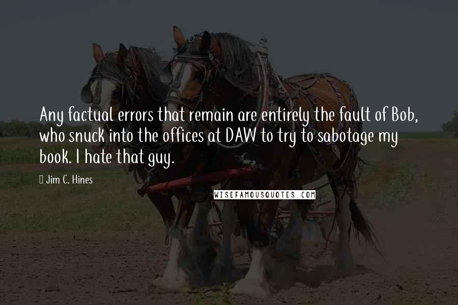 Jim C. Hines Quotes: Any factual errors that remain are entirely the fault of Bob, who snuck into the offices at DAW to try to sabotage my book. I hate that guy.