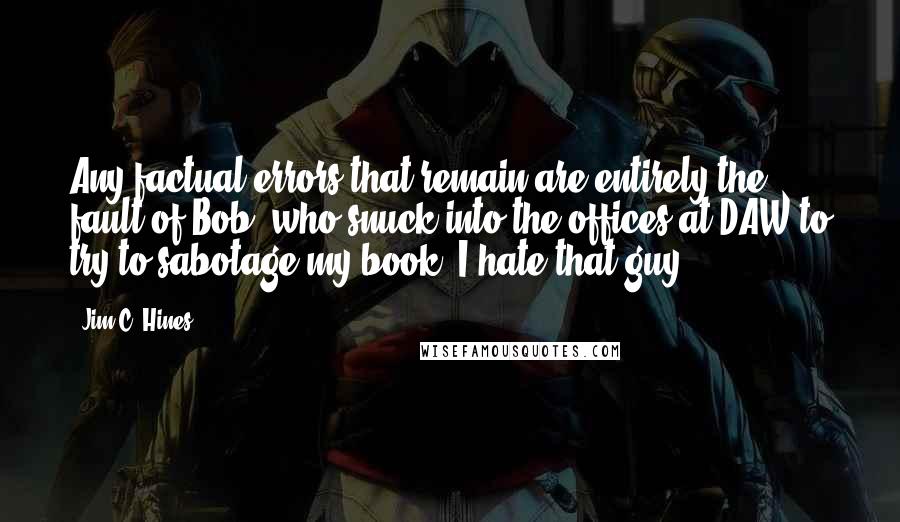 Jim C. Hines Quotes: Any factual errors that remain are entirely the fault of Bob, who snuck into the offices at DAW to try to sabotage my book. I hate that guy.