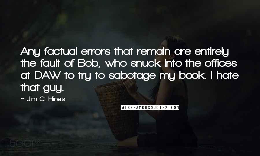 Jim C. Hines Quotes: Any factual errors that remain are entirely the fault of Bob, who snuck into the offices at DAW to try to sabotage my book. I hate that guy.