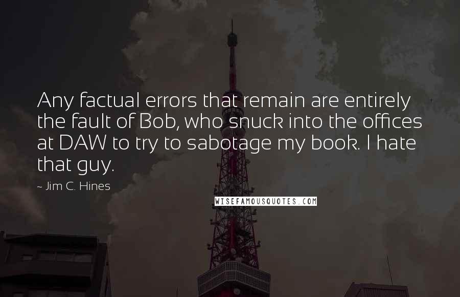 Jim C. Hines Quotes: Any factual errors that remain are entirely the fault of Bob, who snuck into the offices at DAW to try to sabotage my book. I hate that guy.