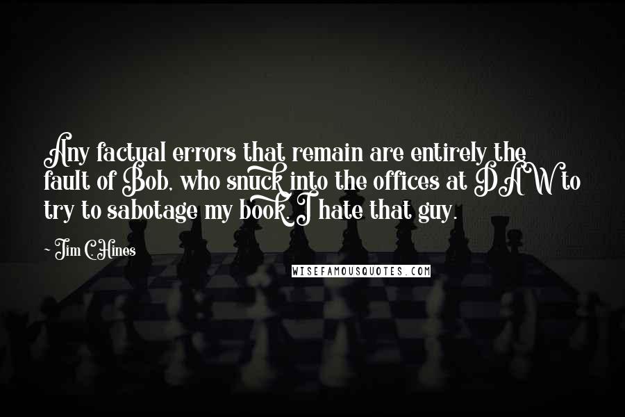 Jim C. Hines Quotes: Any factual errors that remain are entirely the fault of Bob, who snuck into the offices at DAW to try to sabotage my book. I hate that guy.