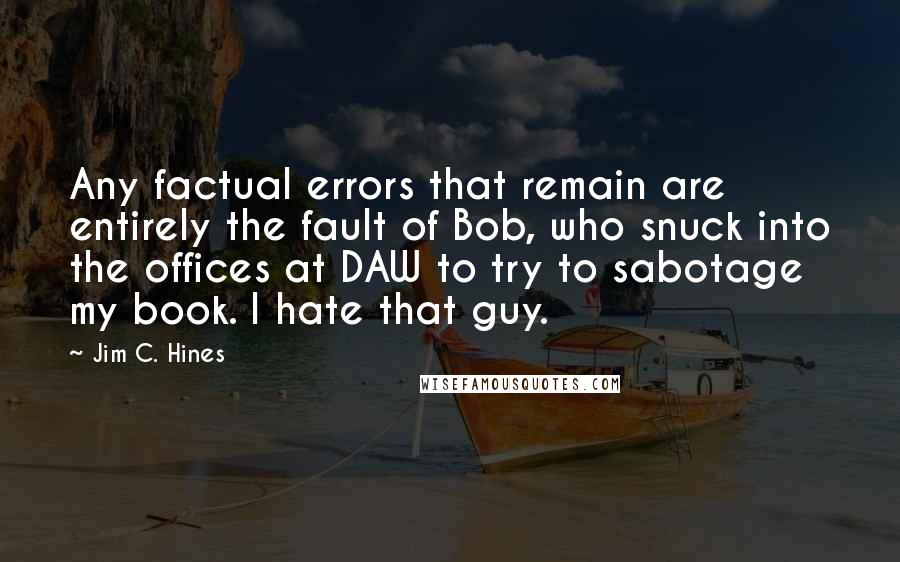 Jim C. Hines Quotes: Any factual errors that remain are entirely the fault of Bob, who snuck into the offices at DAW to try to sabotage my book. I hate that guy.