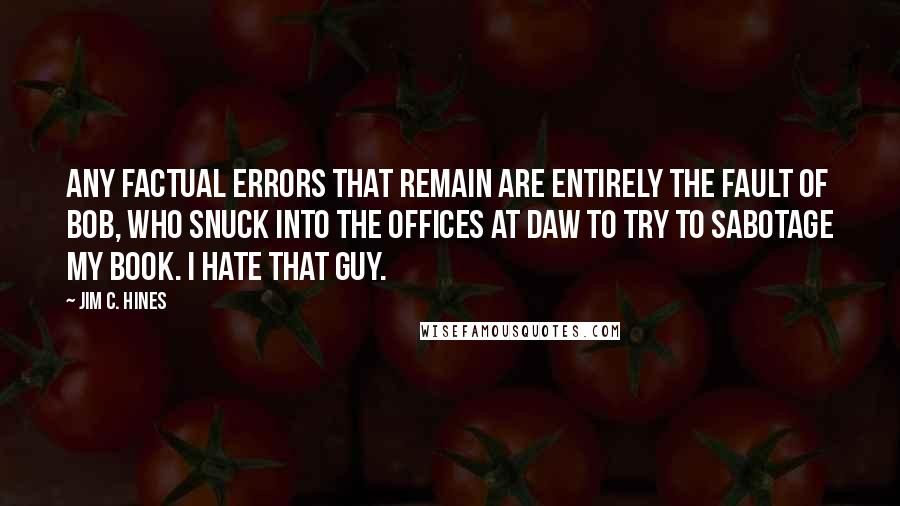 Jim C. Hines Quotes: Any factual errors that remain are entirely the fault of Bob, who snuck into the offices at DAW to try to sabotage my book. I hate that guy.