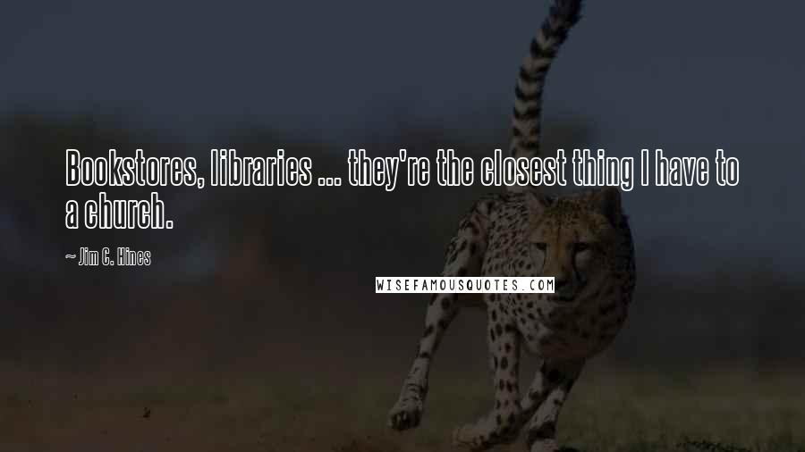 Jim C. Hines Quotes: Bookstores, libraries ... they're the closest thing I have to a church.