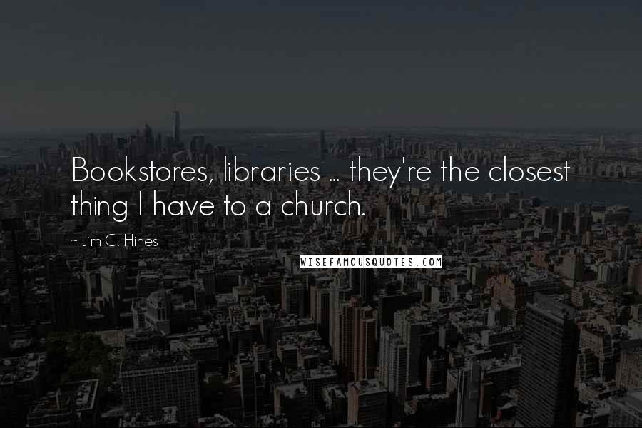 Jim C. Hines Quotes: Bookstores, libraries ... they're the closest thing I have to a church.