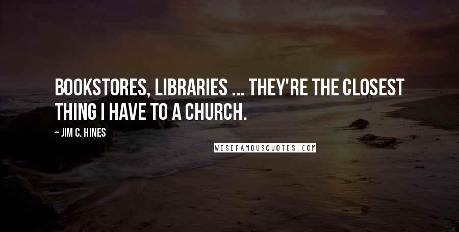 Jim C. Hines Quotes: Bookstores, libraries ... they're the closest thing I have to a church.