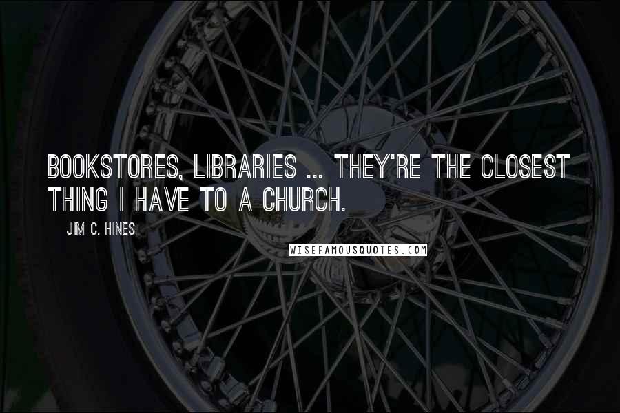 Jim C. Hines Quotes: Bookstores, libraries ... they're the closest thing I have to a church.