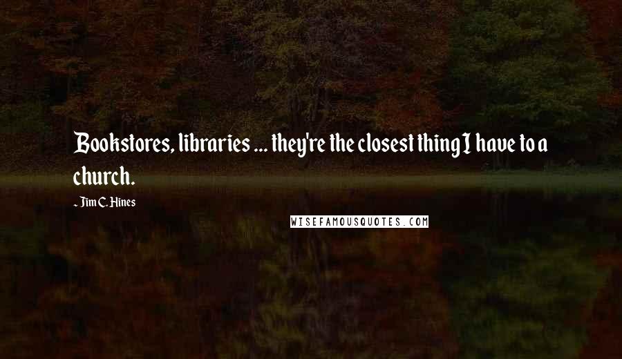 Jim C. Hines Quotes: Bookstores, libraries ... they're the closest thing I have to a church.