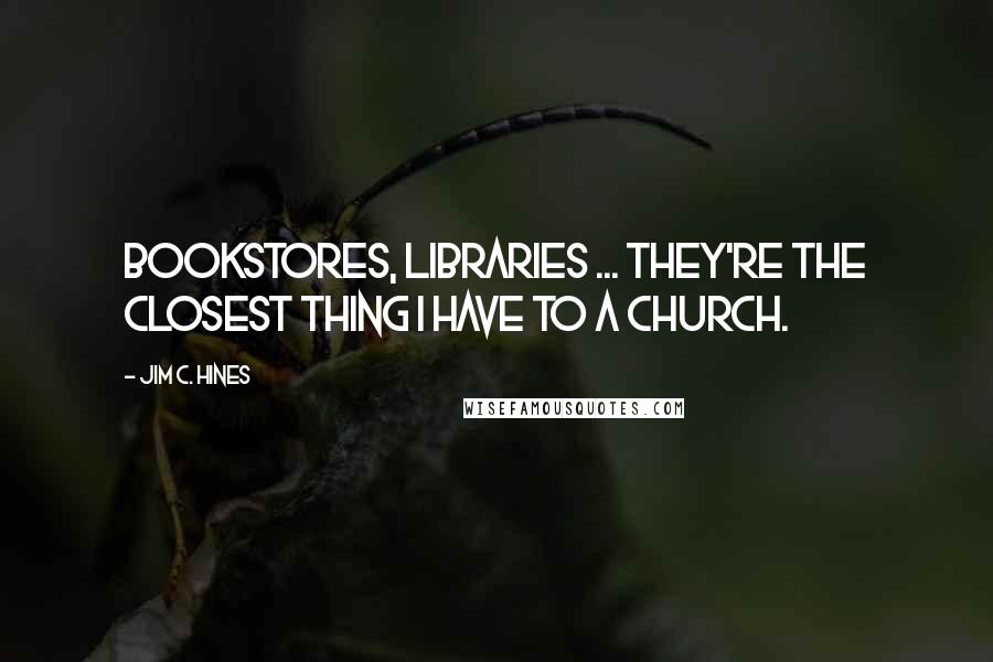Jim C. Hines Quotes: Bookstores, libraries ... they're the closest thing I have to a church.