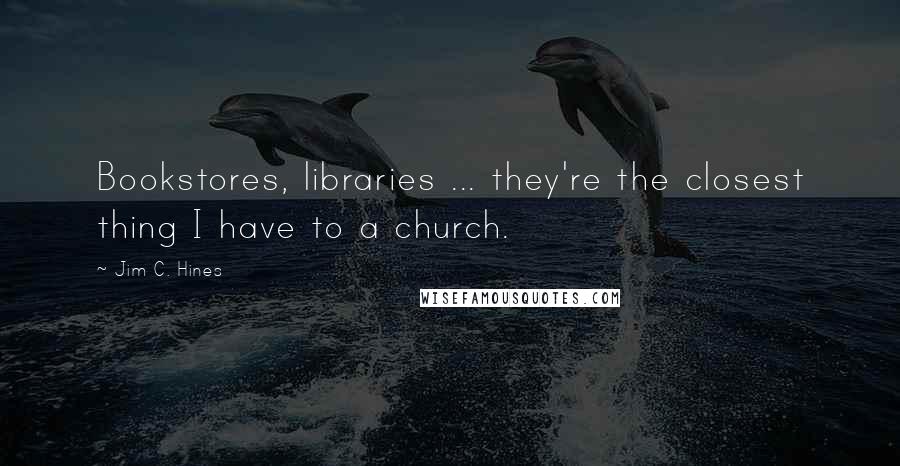 Jim C. Hines Quotes: Bookstores, libraries ... they're the closest thing I have to a church.