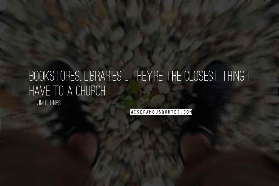 Jim C. Hines Quotes: Bookstores, libraries ... they're the closest thing I have to a church.