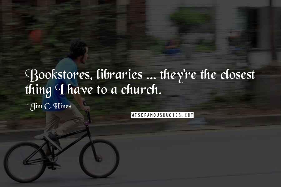 Jim C. Hines Quotes: Bookstores, libraries ... they're the closest thing I have to a church.