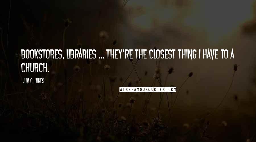 Jim C. Hines Quotes: Bookstores, libraries ... they're the closest thing I have to a church.