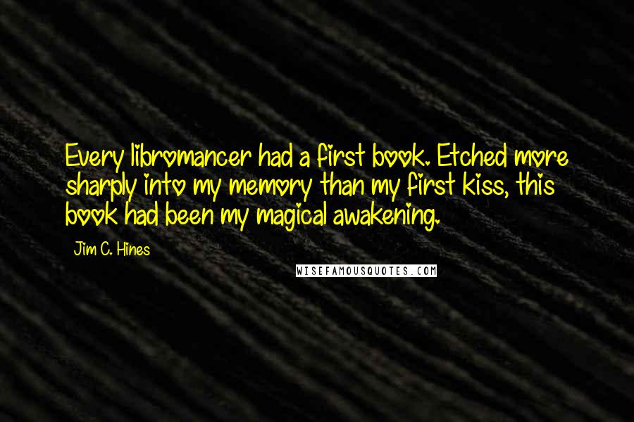 Jim C. Hines Quotes: Every libromancer had a first book. Etched more sharply into my memory than my first kiss, this book had been my magical awakening.