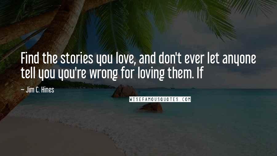 Jim C. Hines Quotes: Find the stories you love, and don't ever let anyone tell you you're wrong for loving them. If