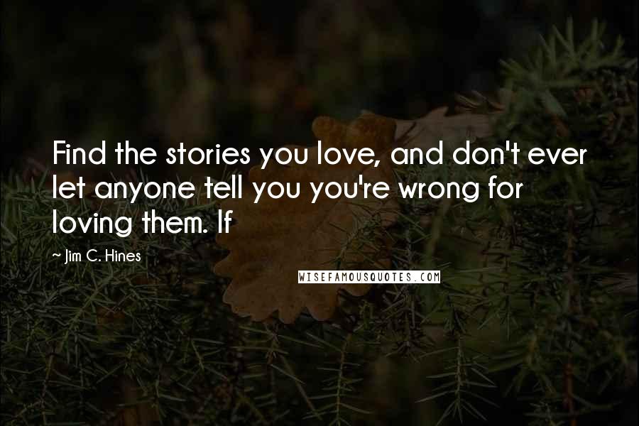 Jim C. Hines Quotes: Find the stories you love, and don't ever let anyone tell you you're wrong for loving them. If