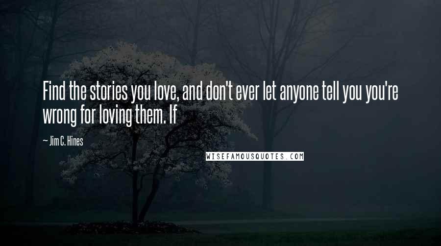 Jim C. Hines Quotes: Find the stories you love, and don't ever let anyone tell you you're wrong for loving them. If