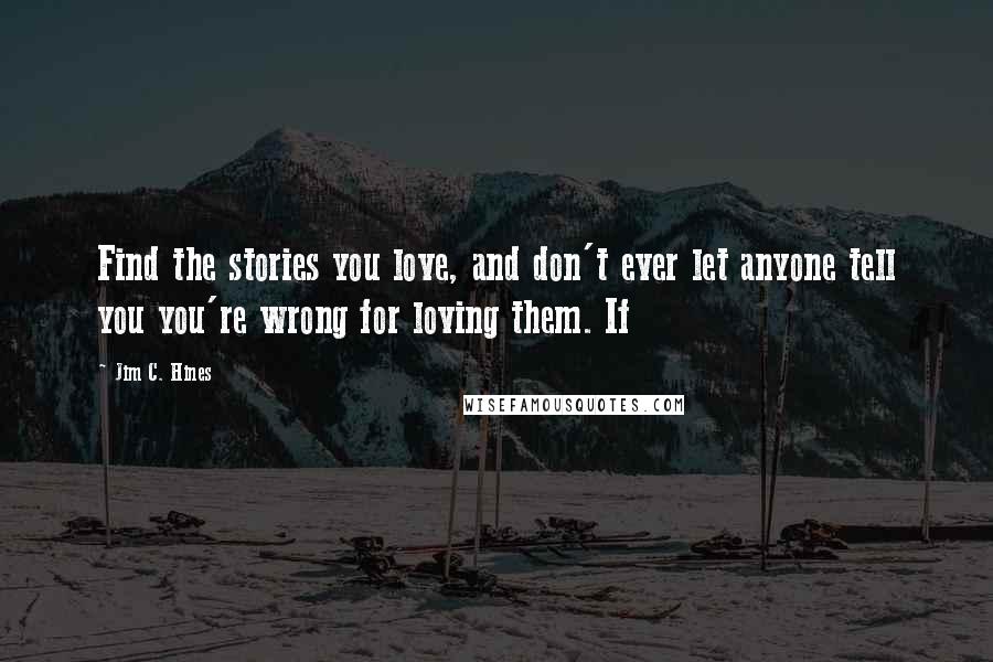 Jim C. Hines Quotes: Find the stories you love, and don't ever let anyone tell you you're wrong for loving them. If