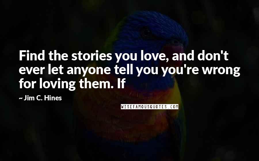 Jim C. Hines Quotes: Find the stories you love, and don't ever let anyone tell you you're wrong for loving them. If