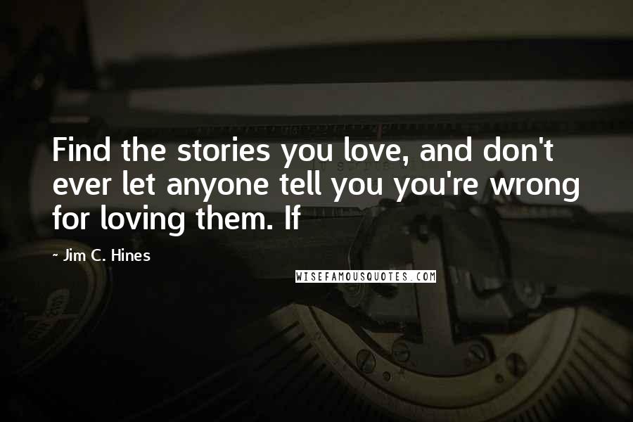 Jim C. Hines Quotes: Find the stories you love, and don't ever let anyone tell you you're wrong for loving them. If