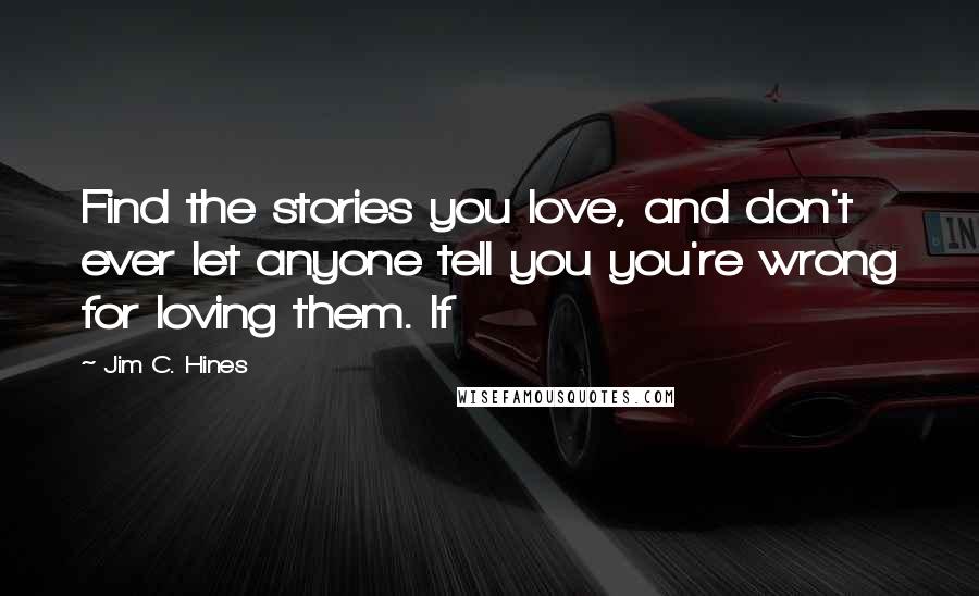 Jim C. Hines Quotes: Find the stories you love, and don't ever let anyone tell you you're wrong for loving them. If