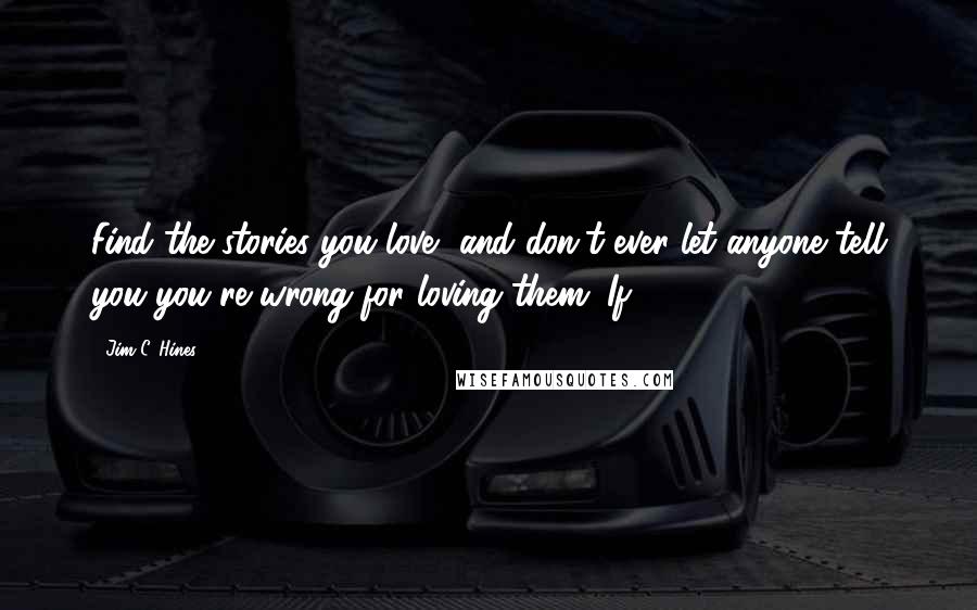 Jim C. Hines Quotes: Find the stories you love, and don't ever let anyone tell you you're wrong for loving them. If