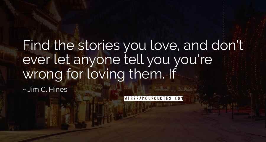 Jim C. Hines Quotes: Find the stories you love, and don't ever let anyone tell you you're wrong for loving them. If