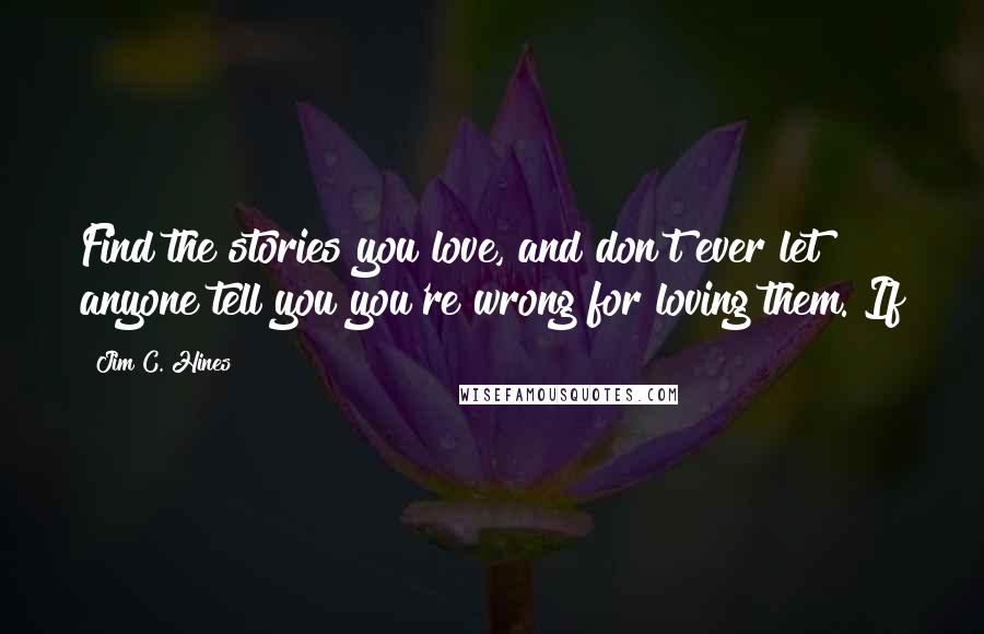 Jim C. Hines Quotes: Find the stories you love, and don't ever let anyone tell you you're wrong for loving them. If