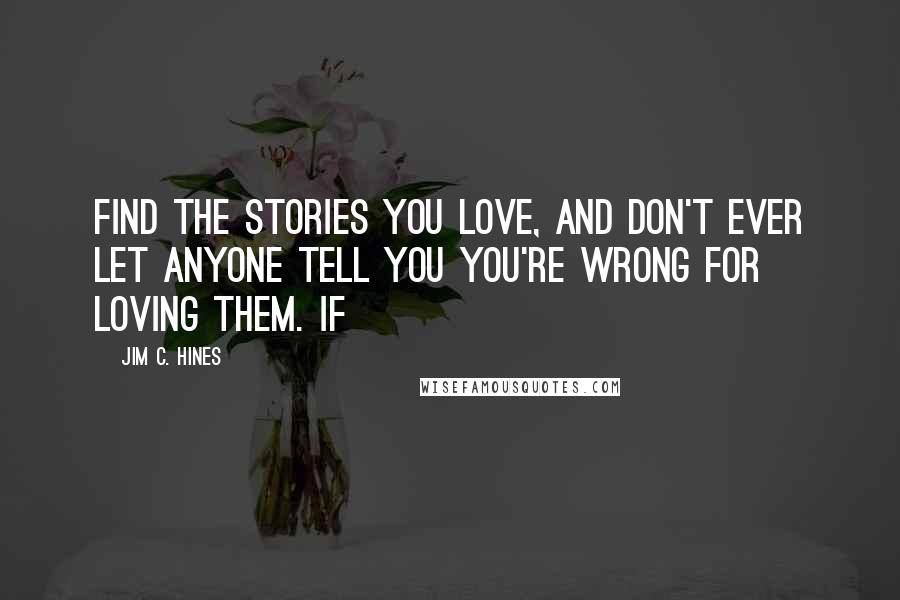 Jim C. Hines Quotes: Find the stories you love, and don't ever let anyone tell you you're wrong for loving them. If