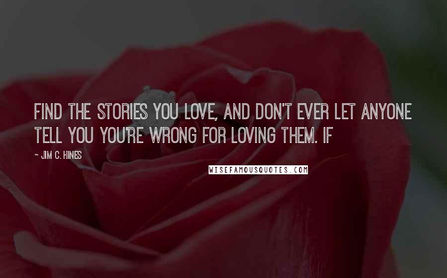 Jim C. Hines Quotes: Find the stories you love, and don't ever let anyone tell you you're wrong for loving them. If