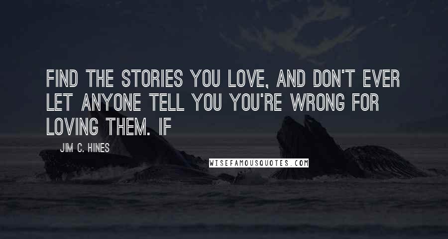 Jim C. Hines Quotes: Find the stories you love, and don't ever let anyone tell you you're wrong for loving them. If