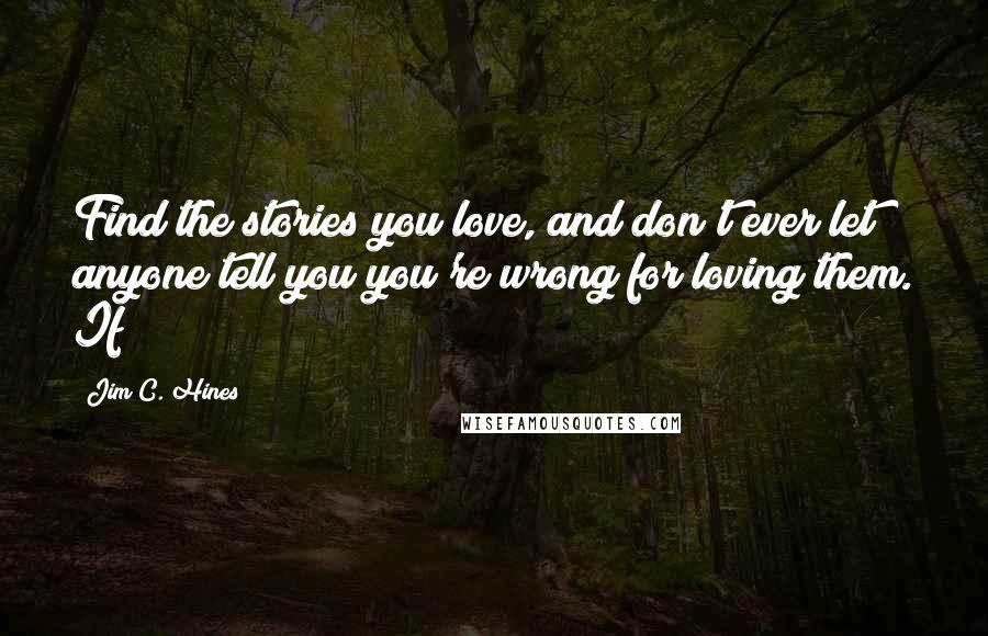 Jim C. Hines Quotes: Find the stories you love, and don't ever let anyone tell you you're wrong for loving them. If