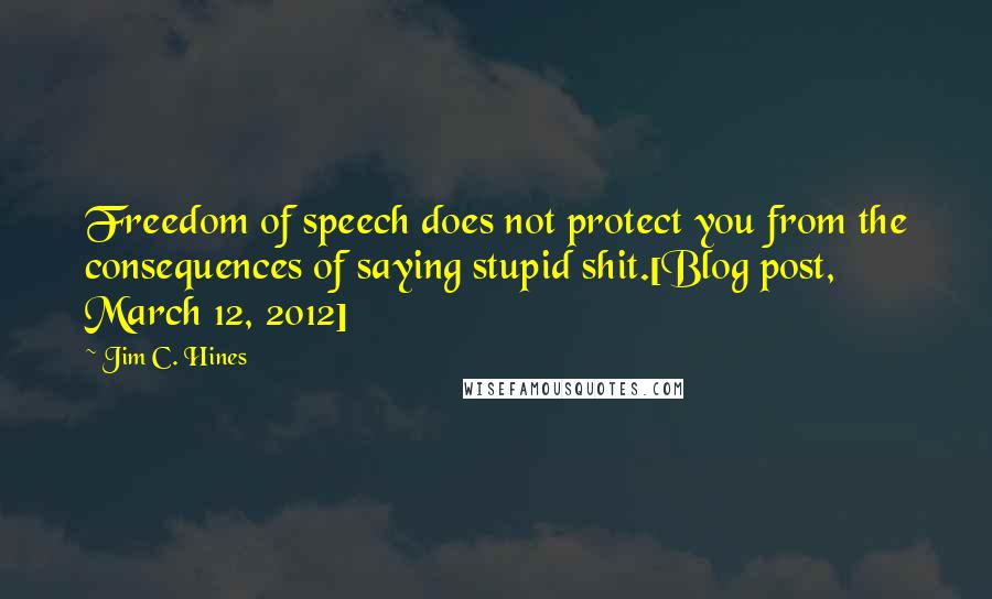 Jim C. Hines Quotes: Freedom of speech does not protect you from the consequences of saying stupid shit.[Blog post, March 12, 2012]