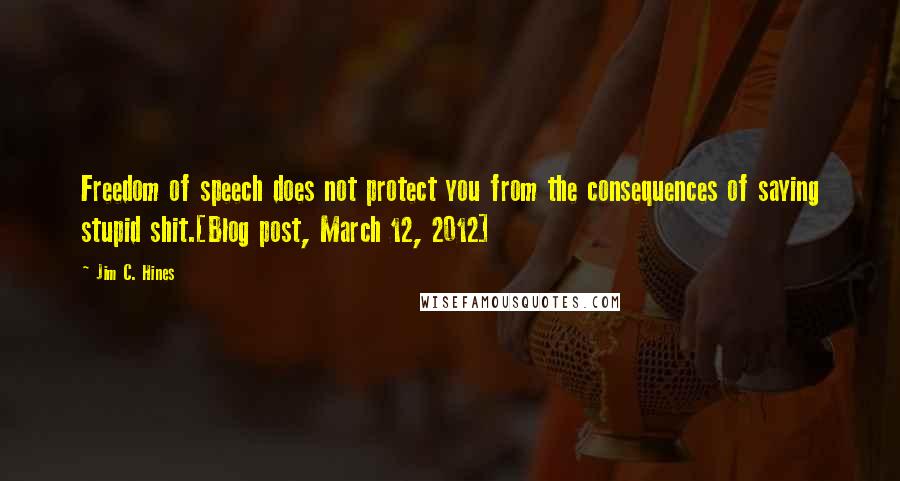 Jim C. Hines Quotes: Freedom of speech does not protect you from the consequences of saying stupid shit.[Blog post, March 12, 2012]