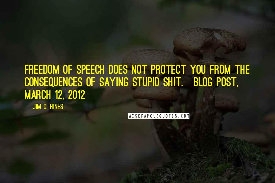 Jim C. Hines Quotes: Freedom of speech does not protect you from the consequences of saying stupid shit.[Blog post, March 12, 2012]