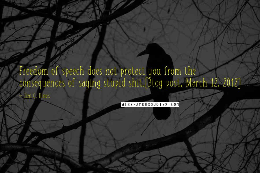 Jim C. Hines Quotes: Freedom of speech does not protect you from the consequences of saying stupid shit.[Blog post, March 12, 2012]